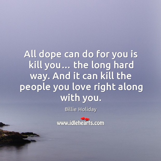 All dope can do for you is kill you… the long hard way. And it can kill the people you love right along with you. Billie Holiday Picture Quote