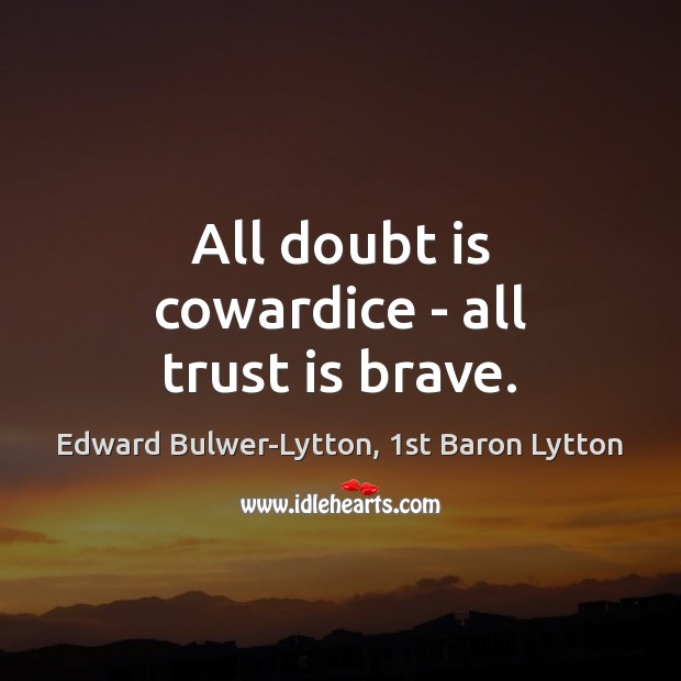 All doubt is cowardice – all trust is brave. Edward Bulwer-Lytton, 1st Baron Lytton Picture Quote