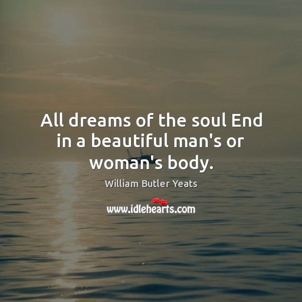 All dreams of the soul End in a beautiful man’s or woman’s body. William Butler Yeats Picture Quote