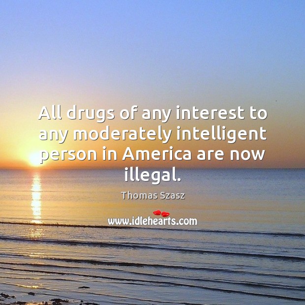 All drugs of any interest to any moderately intelligent person in America are now illegal. Thomas Szasz Picture Quote