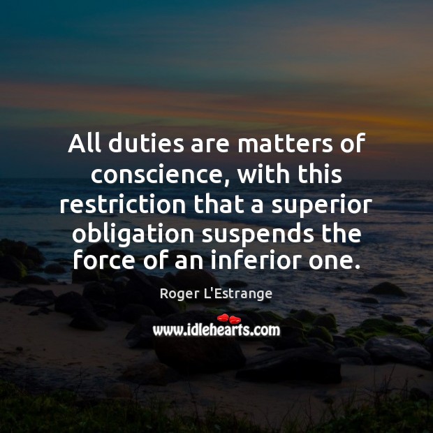 All duties are matters of conscience, with this restriction that a superior Roger L’Estrange Picture Quote