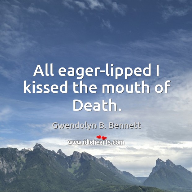 All eager-lipped I kissed the mouth of Death. Gwendolyn B. Bennett Picture Quote