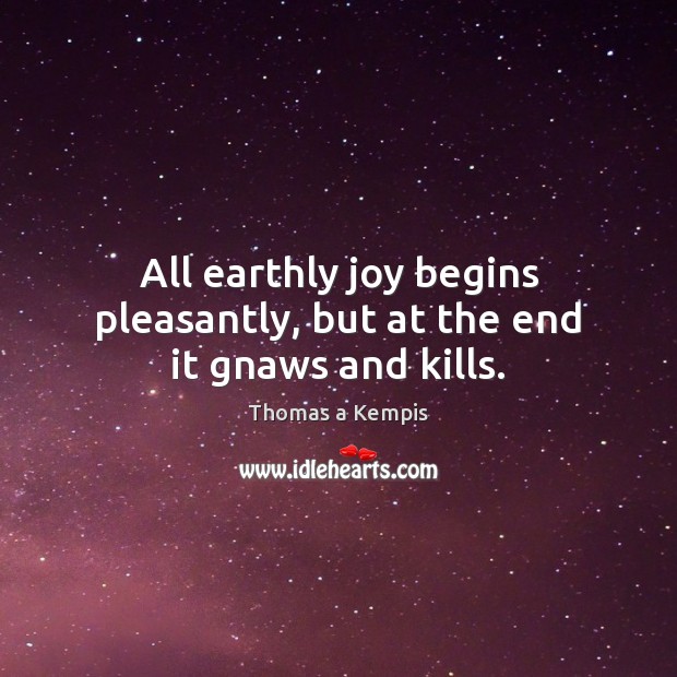 All earthly joy begins pleasantly, but at the end it gnaws and kills. Thomas a Kempis Picture Quote
