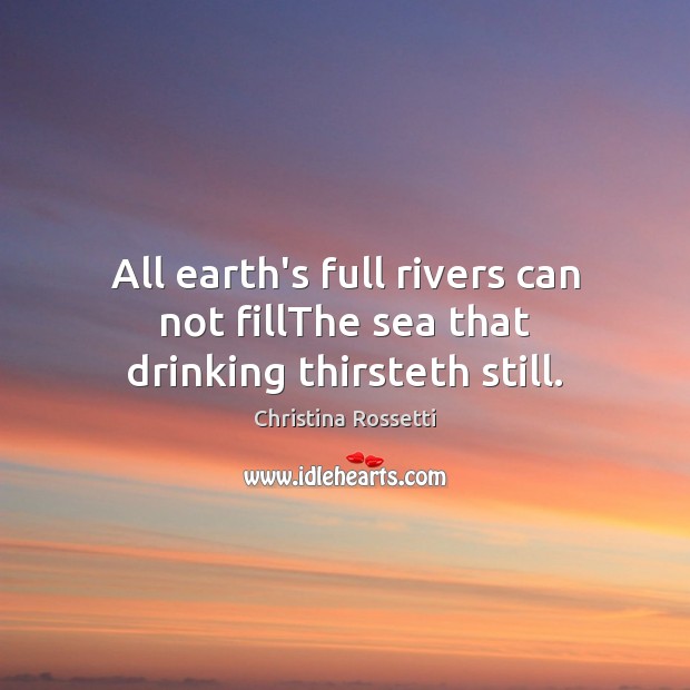 All earth’s full rivers can not fillThe sea that drinking thirsteth still. Christina Rossetti Picture Quote