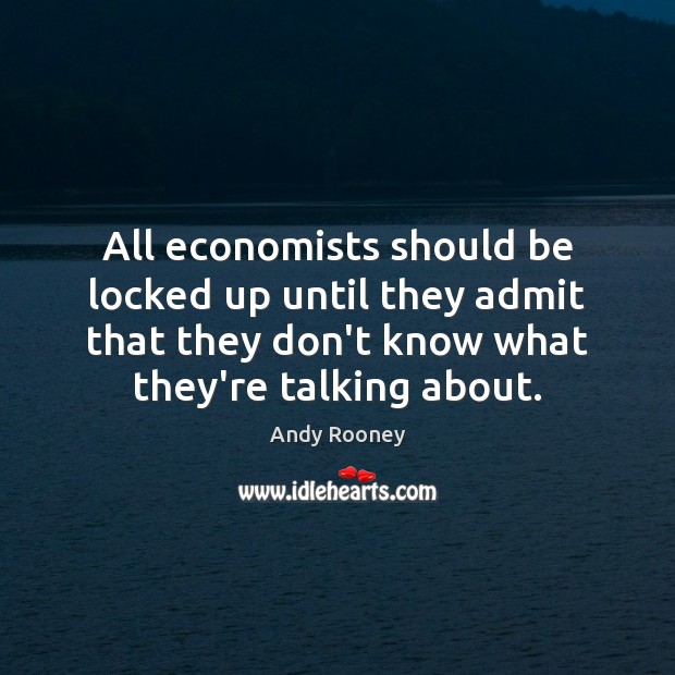 All economists should be locked up until they admit that they don’t Andy Rooney Picture Quote