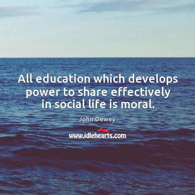 All education which develops power to share effectively in social life is moral. John Dewey Picture Quote