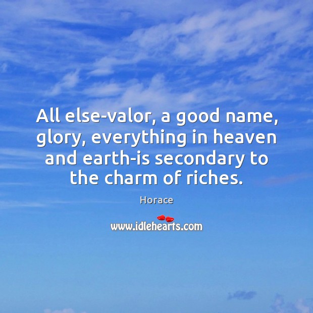 All else-valor, a good name, glory, everything in heaven and earth-is secondary Horace Picture Quote