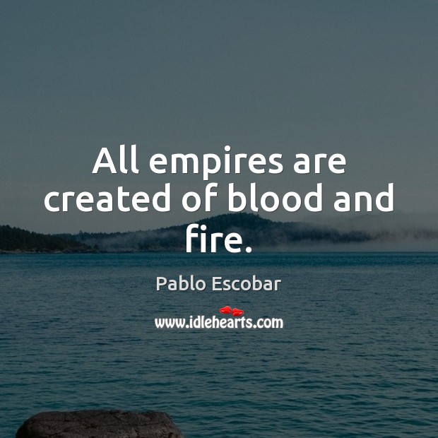 All empires are created of blood and fire. Pablo Escobar Picture Quote