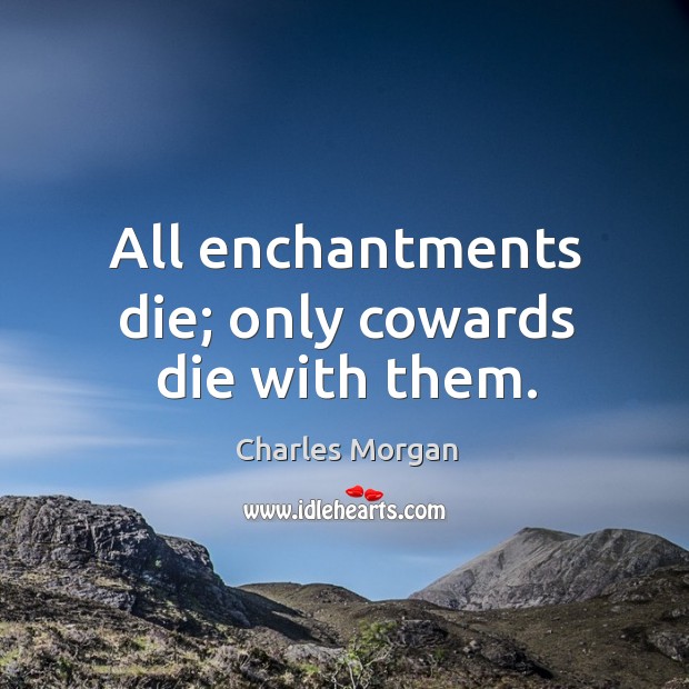 All enchantments die; only cowards die with them. Charles Morgan Picture Quote
