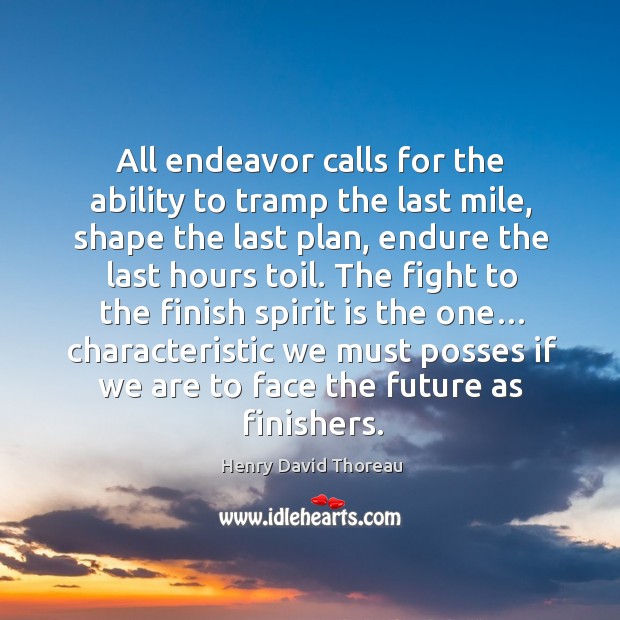 All endeavor calls for the ability to tramp the last mile, shape the last plan, endure the last hours toil. Henry David Thoreau Picture Quote