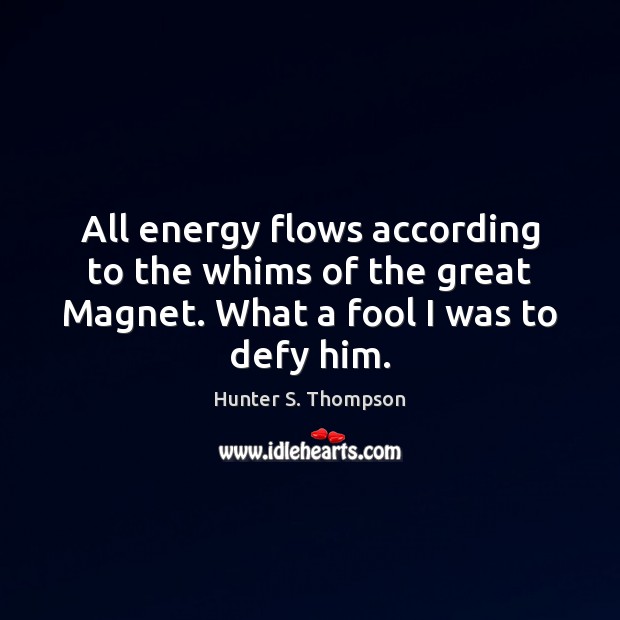 All energy flows according to the whims of the great Magnet. What 