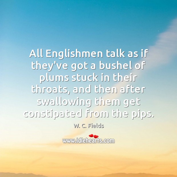 All Englishmen talk as if they’ve got a bushel of plums stuck W. C. Fields Picture Quote