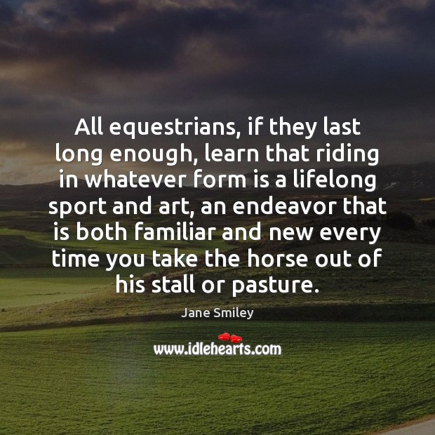 All equestrians, if they last long enough, learn that riding in whatever Jane Smiley Picture Quote