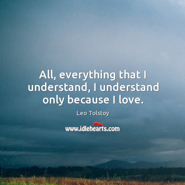 All, everything that I understand, I understand only because I love. Leo Tolstoy Picture Quote