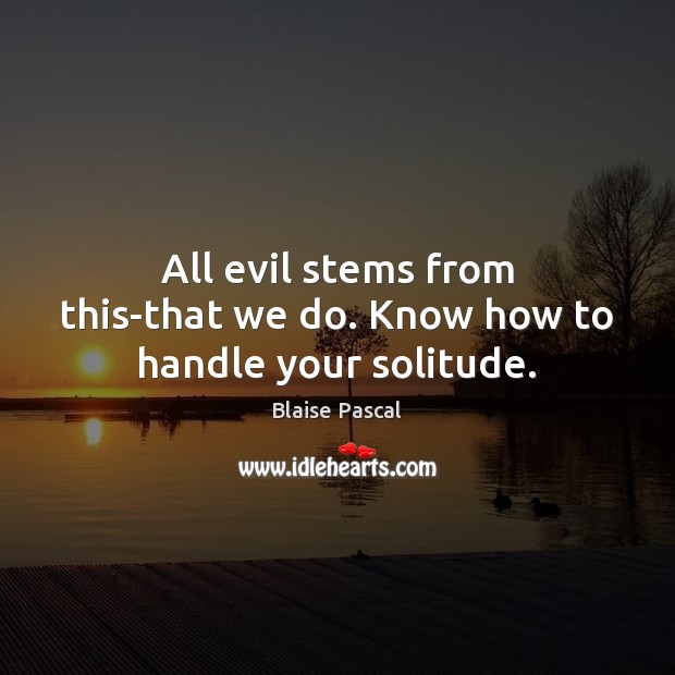 All evil stems from this-that we do. Know how to handle your solitude. Blaise Pascal Picture Quote