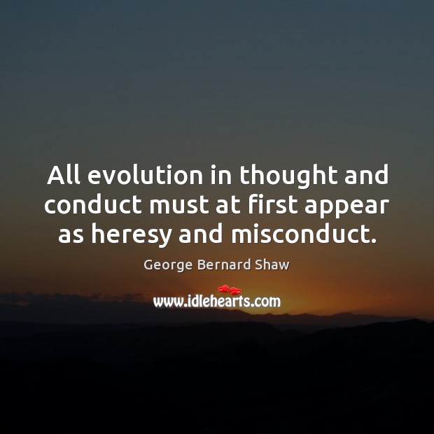 All evolution in thought and conduct must at first appear as heresy and misconduct. George Bernard Shaw Picture Quote