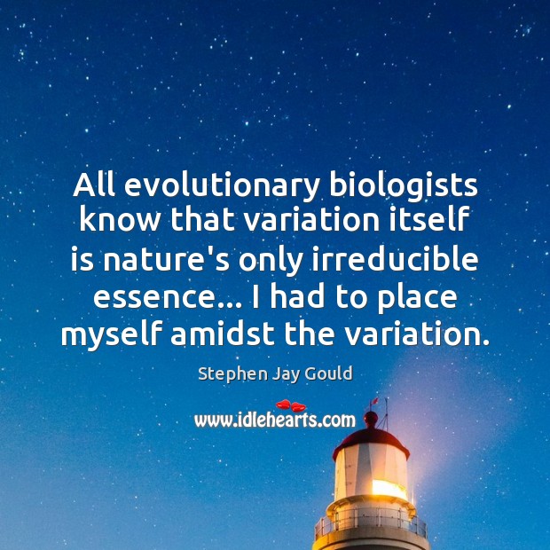 All evolutionary biologists know that variation itself is nature’s only irreducible essence… Stephen Jay Gould Picture Quote