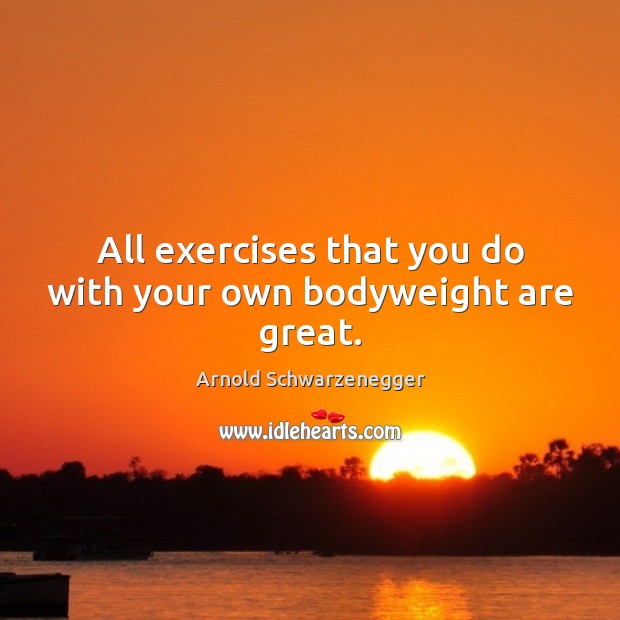 All exercises that you do with your own bodyweight are great. Arnold Schwarzenegger Picture Quote