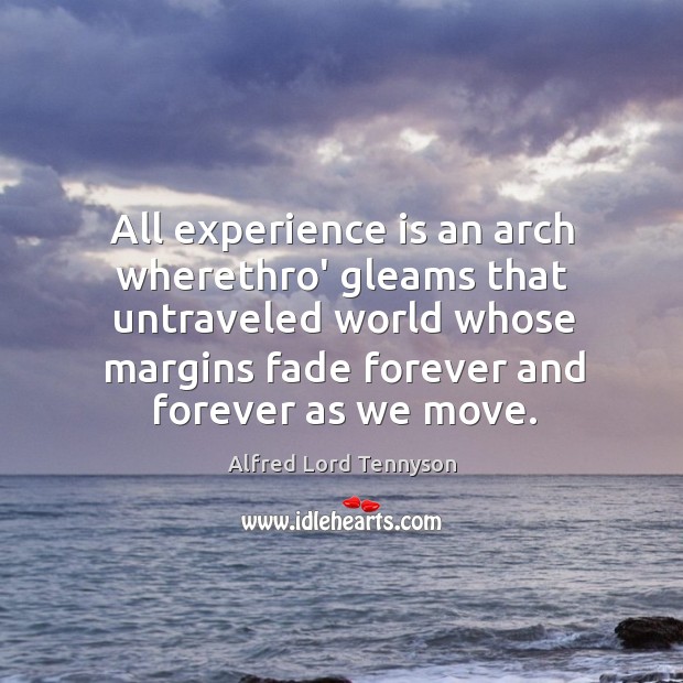 All experience is an arch wherethro’ gleams that untraveled world whose margins Alfred Lord Tennyson Picture Quote