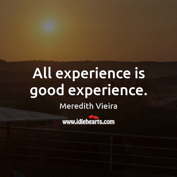 All experience is good experience. Meredith Vieira Picture Quote