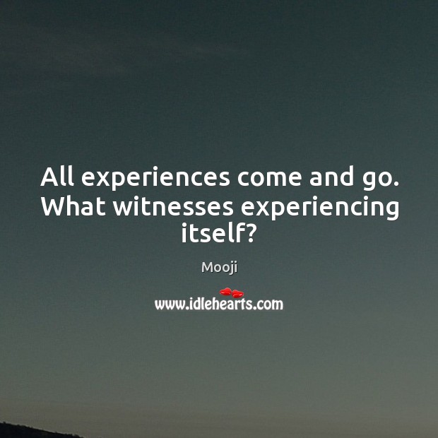 All experiences come and go. What witnesses experiencing itself? Image