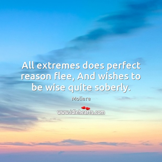 All extremes does perfect reason flee, And wishes to be wise quite soberly. Moliere Picture Quote