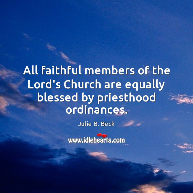All faithful members of the Lord’s Church are equally blessed by priesthood ordinances. Julie B. Beck Picture Quote