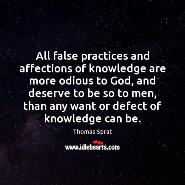 All false practices and affections of knowledge are more odious to God, Thomas Sprat Picture Quote