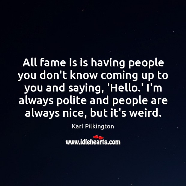 All fame is is having people you don’t know coming up to Karl Pilkington Picture Quote