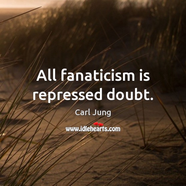 All fanaticism is repressed doubt. Image