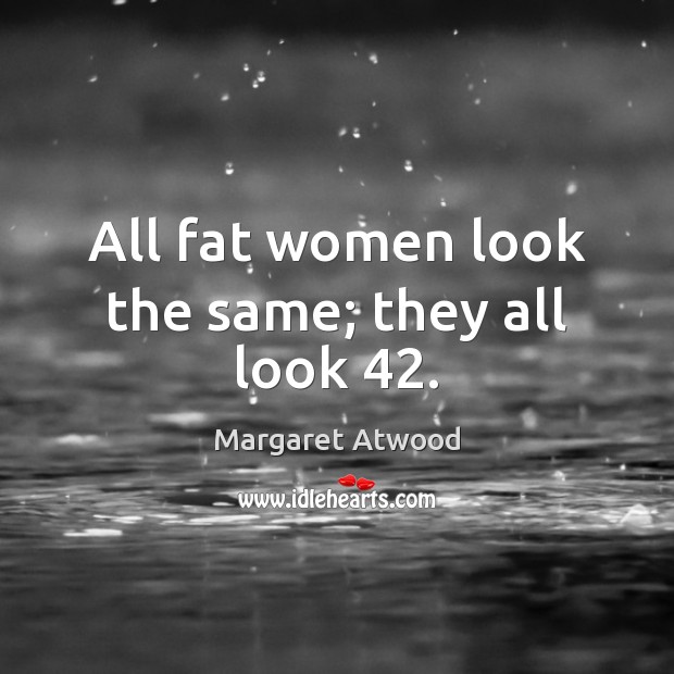 All fat women look the same; they all look 42. Image