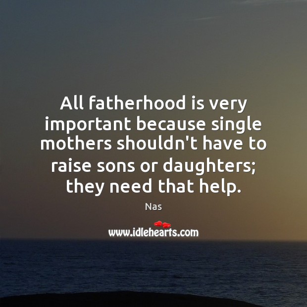 All fatherhood is very important because single mothers shouldn’t have to raise Help Quotes Image