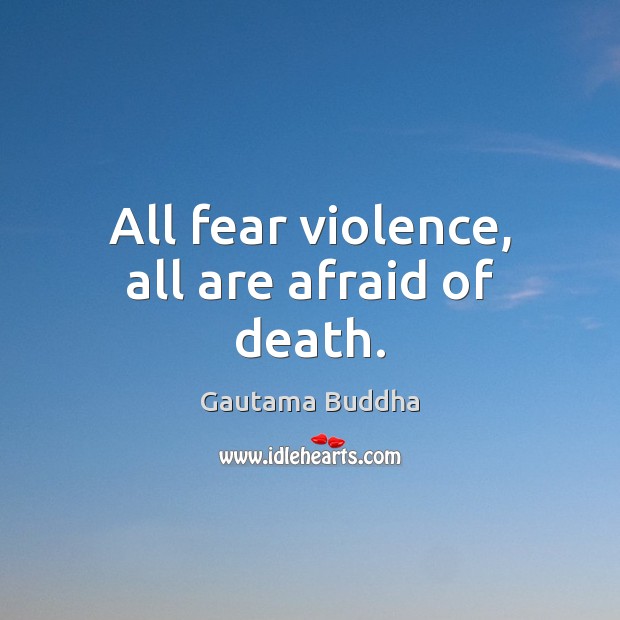 All fear violence, all are afraid of death. Image