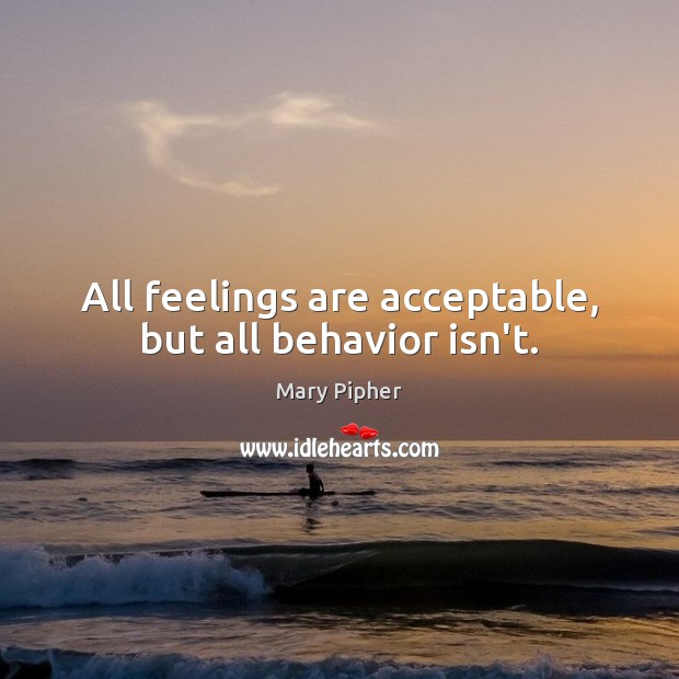 All feelings are acceptable, but all behavior isn’t. Mary Pipher Picture Quote