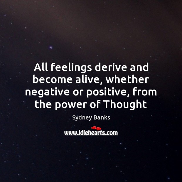 All feelings derive and become alive, whether negative or positive, from the Sydney Banks Picture Quote