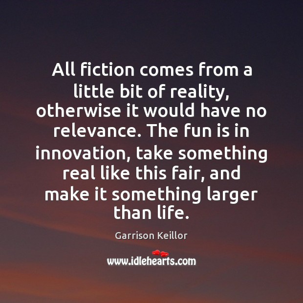 All fiction comes from a little bit of reality, otherwise it would Garrison Keillor Picture Quote
