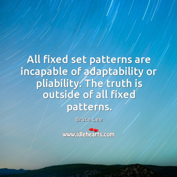 All fixed set patterns are incapable of adaptability or pliability. The truth is outside of all fixed patterns. Bruce Lee Picture Quote
