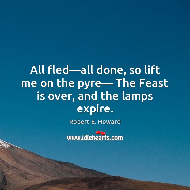 All fled—all done, so lift me on the pyre— The Feast is over, and the lamps expire. Robert E. Howard Picture Quote
