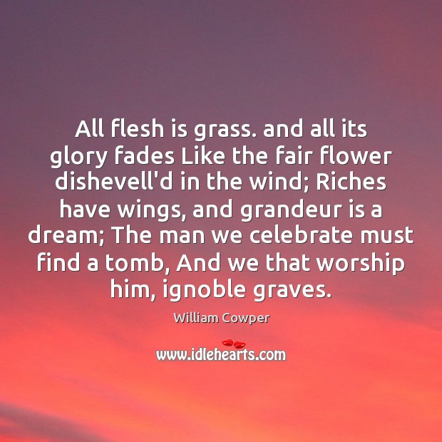 All flesh is grass. and all its glory fades Like the fair 