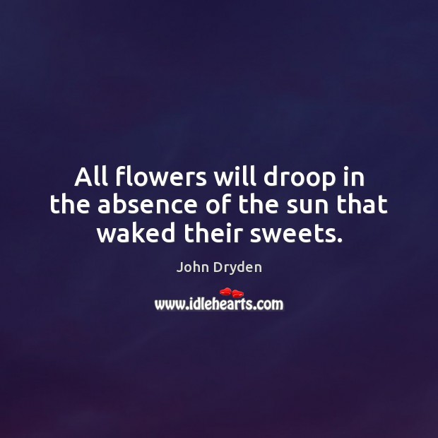 All flowers will droop in the absence of the sun that waked their sweets. John Dryden Picture Quote
