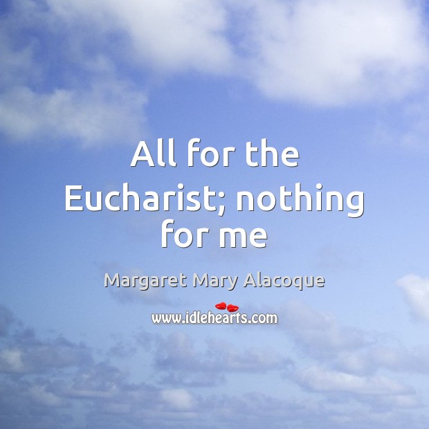 All for the Eucharist; nothing for me Margaret Mary Alacoque Picture Quote