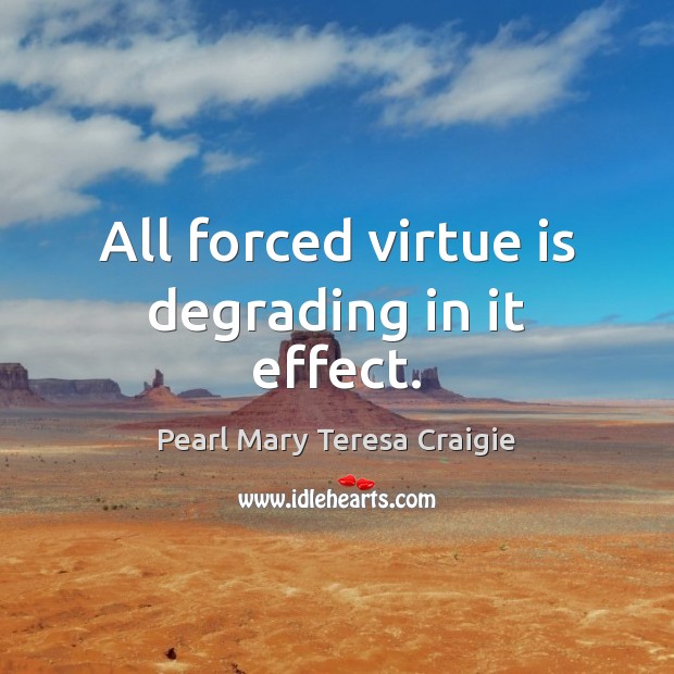 All forced virtue is degrading in it effect. Pearl Mary Teresa Craigie Picture Quote