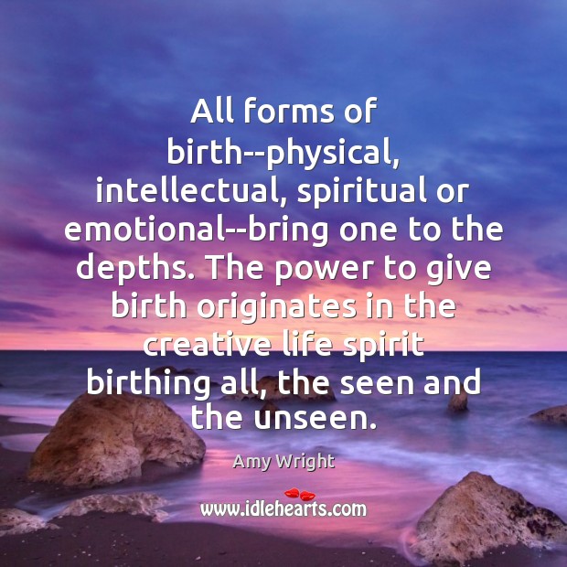 All forms of birth–physical, intellectual, spiritual or emotional–bring one to the depths. Amy Wright Picture Quote