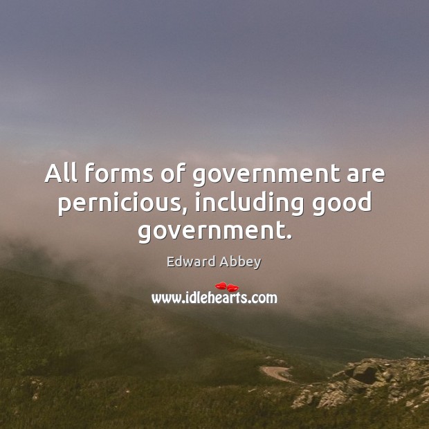 All forms of government are pernicious, including good government. Edward Abbey Picture Quote