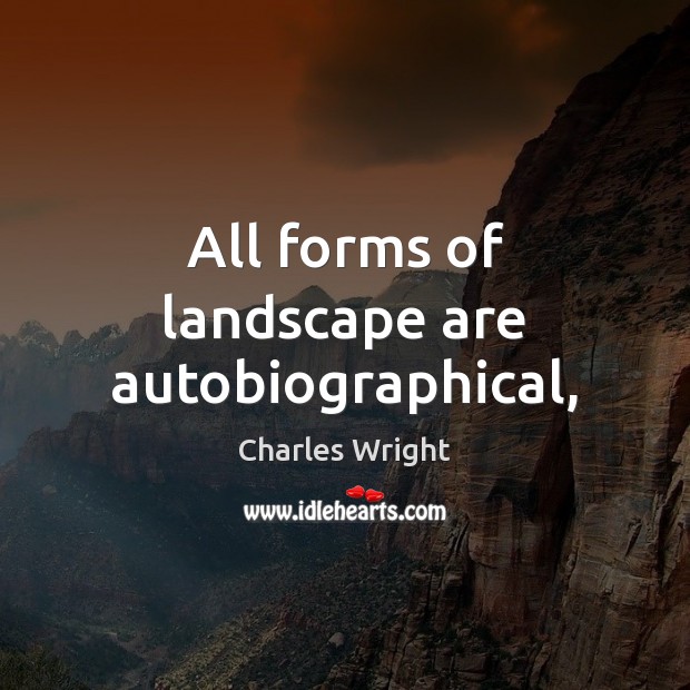 All forms of landscape are autobiographical, Charles Wright Picture Quote