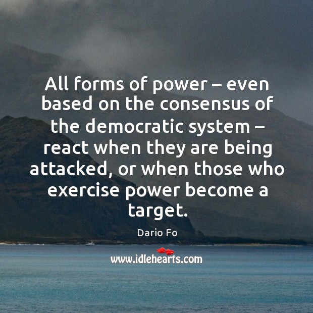 All forms of power – even based on the consensus of the democratic system – react when they are being attacked Dario Fo Picture Quote