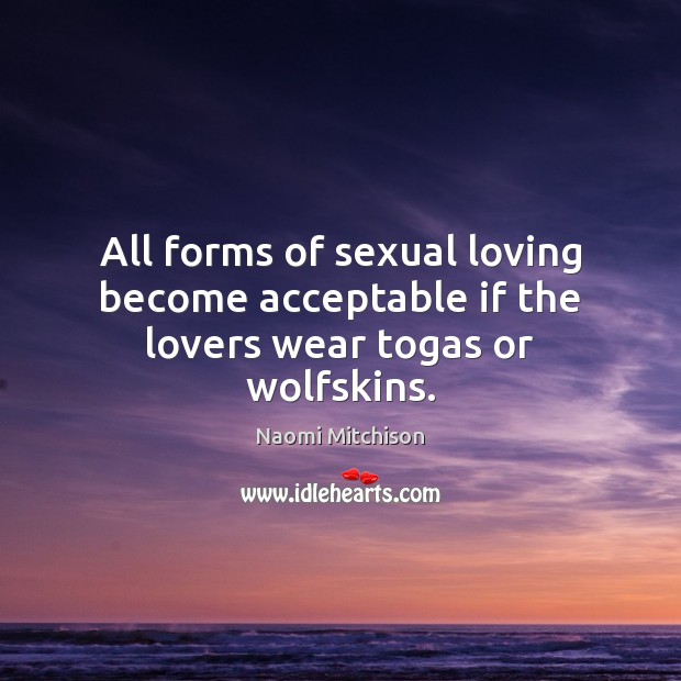 All forms of sexual loving become acceptable if the lovers wear togas or wolfskins. Naomi Mitchison Picture Quote
