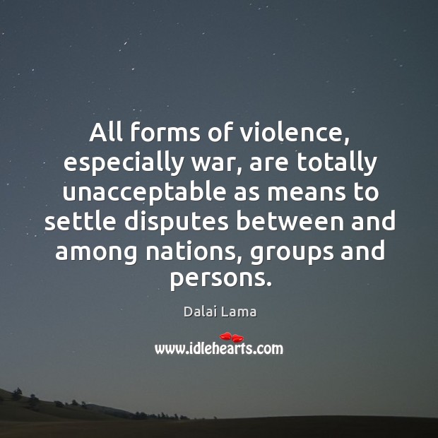 All forms of violence, especially war, are totally unacceptable as means to Dalai Lama Picture Quote