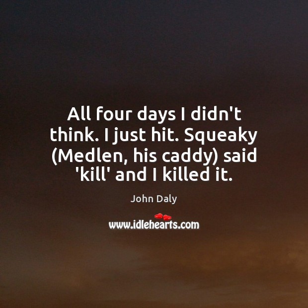 All four days I didn’t think. I just hit. Squeaky (Medlen, his John Daly Picture Quote