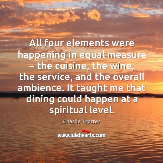 All four elements were happening in equal measure – the cuisine, the wine, the service, and the overall ambience. Charlie Trotter Picture Quote